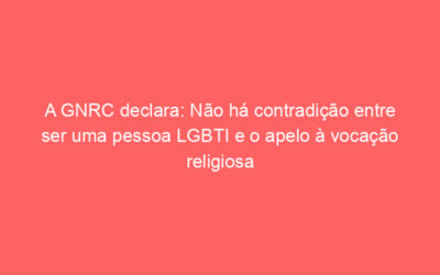 A GNRC declara: Não há contradição entre ser uma pessoa LGBTI e o apelo à vocação religiosa