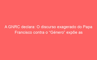 A GNRC declara: O discurso exagerado do Papa Francisco contra o “Género” expõe as contradições no seu propósito de apoio pastoral a pessoas LGBTI
