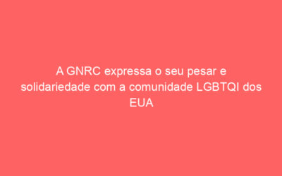 A GNRC expressa o seu pesar e solidariedade com a comunidade LGBTQI dos EUA
