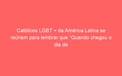 Católicos LGBT + da América Latina se reúnem para lembrar que “Quando chegou o dia de Pentecostes, os discípulos estavam todos reunidos no mesmo lugar.” (Atos 2: 1)
