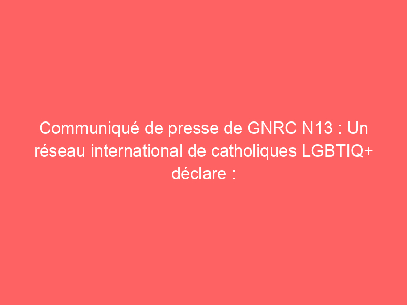 Communiqué de presse de GNRC N13 : Un réseau international de catholiques LGBTIQ+ déclare : “Accueillir et écouter les personnes LGBTIQ+ et leurs familles – et non les interdire – est l’appel du pape François à nos pasteurs”