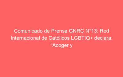 Comunicado de Prensa GNRC N°13: Red Internacional de Católicos LGBTIQ+ declara: “Acoger y escuchar a las personas LGBTIQ+ y sus familias – no excluirlas – es el llamado del Papa Francisco a nuestros Pastores”