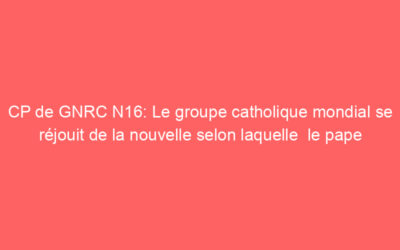 CP de GNRC N16: Le groupe catholique mondial se réjouit de la nouvelle selon laquelle  le pape François déclare que ‘les couples homosexuels méritent une protection juridique pour leurs relations.’