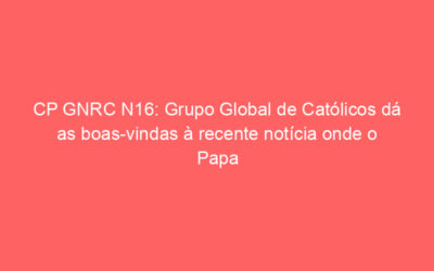 CP GNRC N16: Grupo Global de Católicos dá as boas-vindas à recente notícia onde o Papa Francisco indicou que “os casais homossexuais merecem proteção legal para as suas relações”