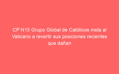 CP N15 Grupo Global de Católicos insta al Vaticano a revertir sus posiciones recientes que dañan y deshumanizan a los católicos LGBTIQ + y a sus familias