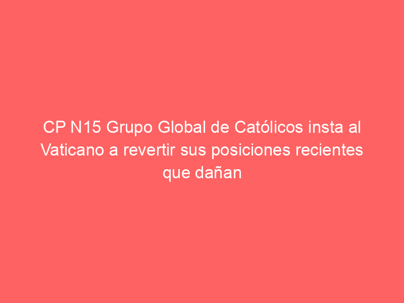 CP N15 Grupo Global de Católicos insta al Vaticano a revertir sus posiciones recientes que dañan y deshumanizan a los católicos LGBTIQ + y a sus familias