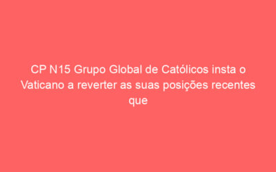 CP N15 Grupo Global de Católicos insta o Vaticano a reverter as suas posições recentes que prejudicam e desumanizam os católicos LGBTIQ + e as suas famílias