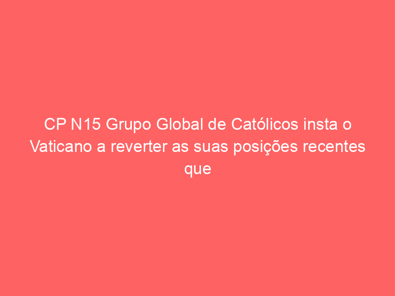 CP N15 Grupo Global de Católicos insta o Vaticano a reverter as suas posições recentes que prejudicam e desumanizam os católicos LGBTIQ + e as suas famílias