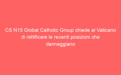 CS N15 Global Catholic Group chiede al Vaticano di rettificare le recenti posizioni che danneggiano e disumanizzano i cattolici LGBTIQ + e le loro famiglie