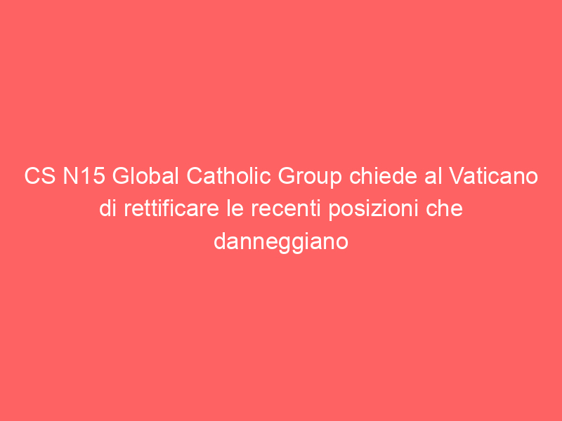 CS N15 Global Catholic Group chiede al Vaticano di rettificare le recenti posizioni che danneggiano e disumanizzano i cattolici LGBTIQ + e le loro famiglie