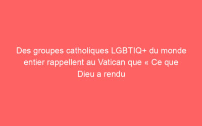 Des groupes catholiques LGBTIQ+ du monde entier rappellent au Vatican que « Ce que Dieu a rendu pur, toi, ne le dis pas souillé ! »