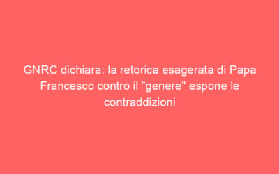 GNRC dichiara: la retorica esagerata di Papa Francesco contro il “genere” espone le contraddizioni della sua pastorale per le persone LGBTI
