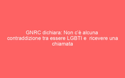 GNRC dichiara: Non c’è alcuna  contraddizione tra essere LGBTI e  ricevere una chiamata vocazionale
