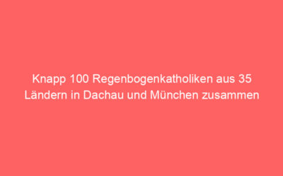 Knapp 100 Regenbogenkatholiken aus 35 Ländern in Dachau und München zusammen