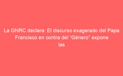 La GNRC declara: El discurso exagerado del Papa Francisco en contra del “Género” expone las contradicciones en su idea de cuidado pastoral para personas LGBTI