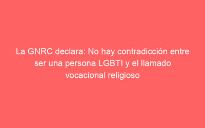 La GNRC declara: No hay contradicción entre ser una persona LGBTI y el llamado vocacional religioso