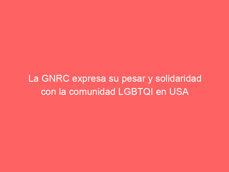La GNRC expresa su pesar y solidaridad con la comunidad LGBTQI en USA