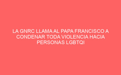 LA GNRC LLAMA AL PAPA FRANCISCO A CONDENAR TODA VIOLENCIA HACIA PERSONAS LGBTQI