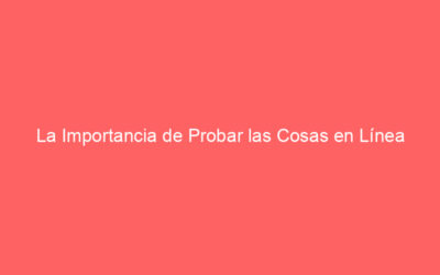 La Importancia de Probar las Cosas en Línea