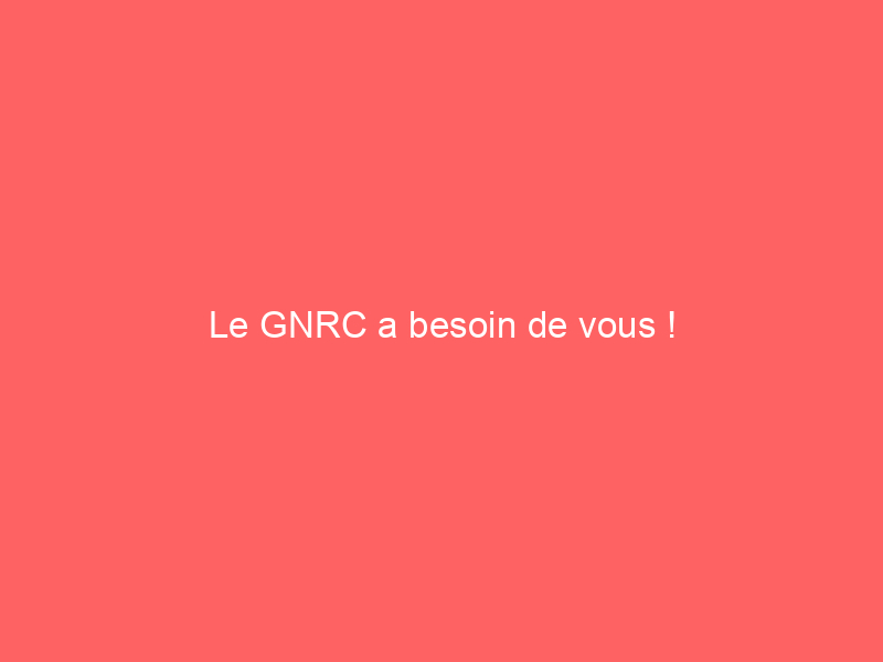 Le GNRC a besoin de vous !