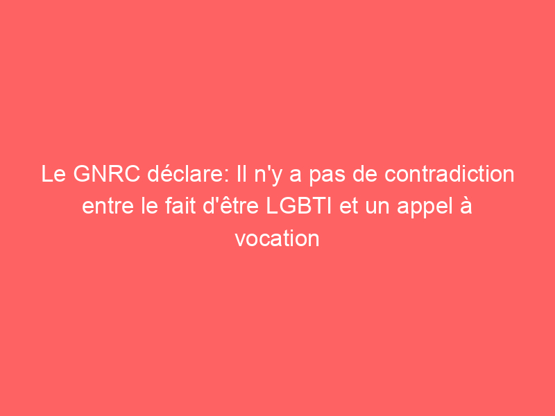 Le GNRC déclare: Il n’y a pas de contradiction entre le fait d’être LGBTI et un appel à vocation religieuse