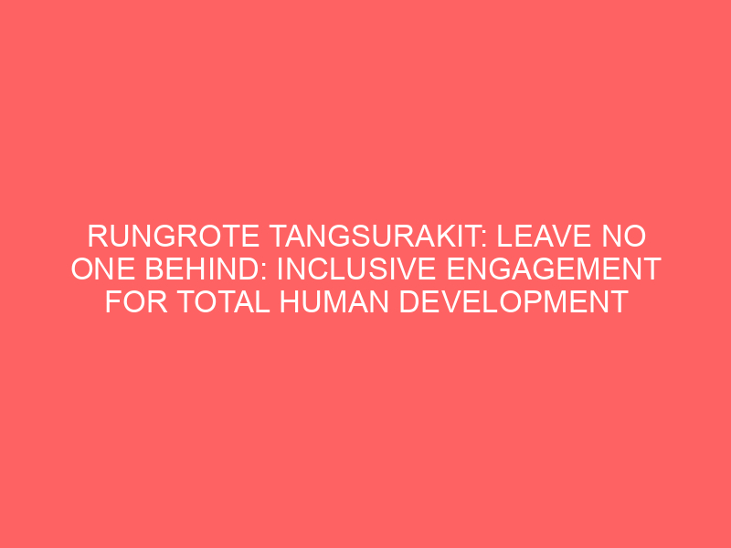 RUNGROTE TANGSURAKIT: LEAVE NO ONE BEHIND: INCLUSIVE ENGAGEMENT FOR TOTAL HUMAN DEVELOPMENT