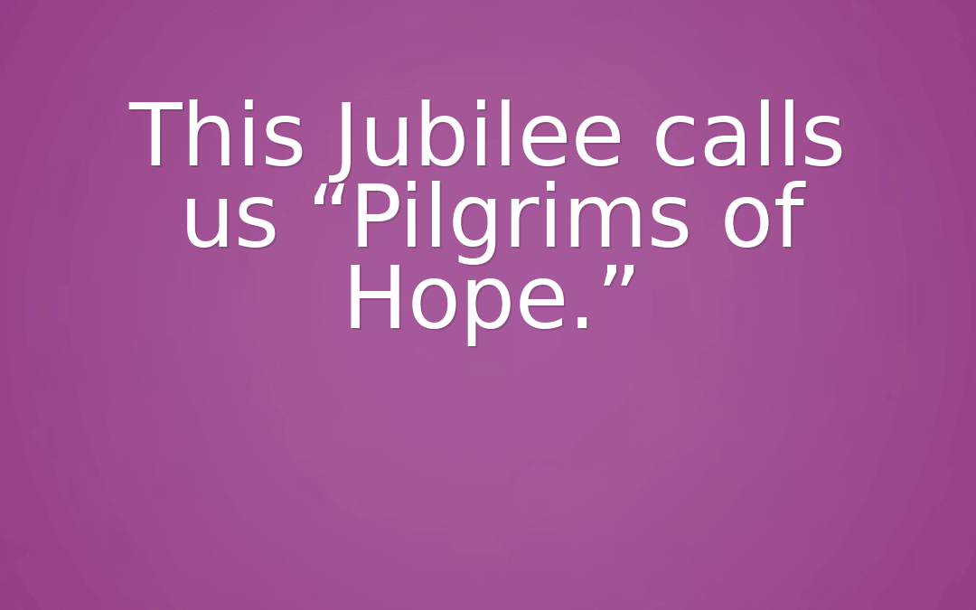 This Jubilee calls us “Pilgrims of Hope.”